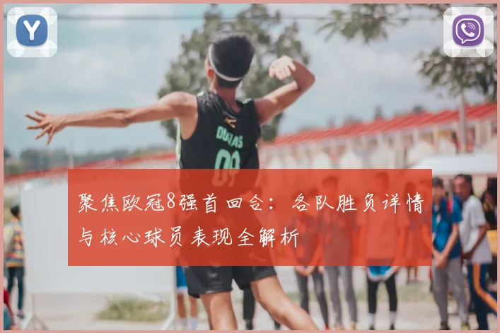 聚焦欧冠8强首回合：各队胜负详情与核心球员表现全解析