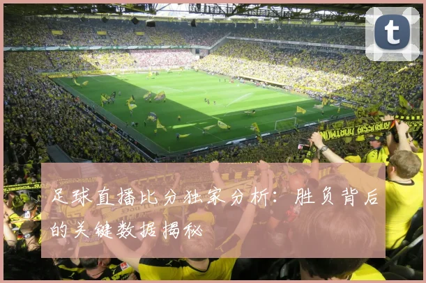 足球直播比分独家分析：胜负背后的关键数据揭秘