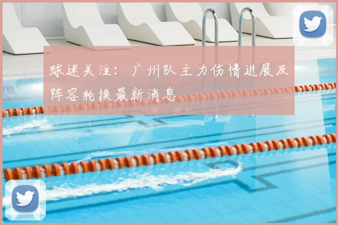 球迷关注：广州队主力伤情进展及阵容轮换最新消息