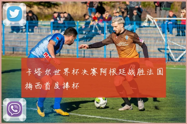 卡塔尔世界杯决赛阿根廷战胜法国梅西首度捧杯