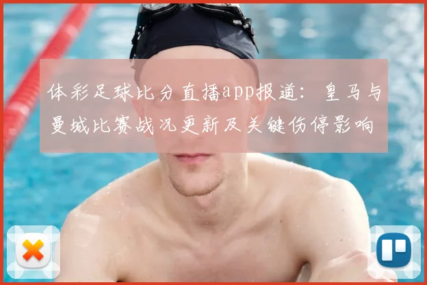体彩足球比分直播app报道:皇马与曼城比赛战况更新及关键伤停影响分析