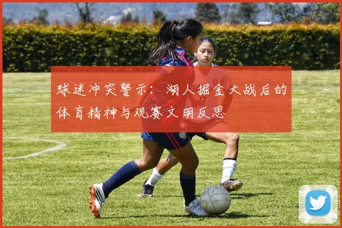 球迷冲突警示：湖人掘金大战后的体育精神与观赛文明反思