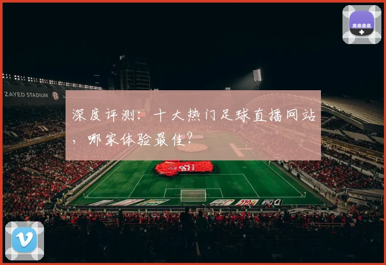 深度评测：十大热门足球直播网站，哪家体验最佳？