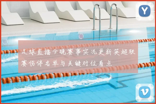 足球直播今晚赛事实况更新英超联赛伤停名单与关键对位看点