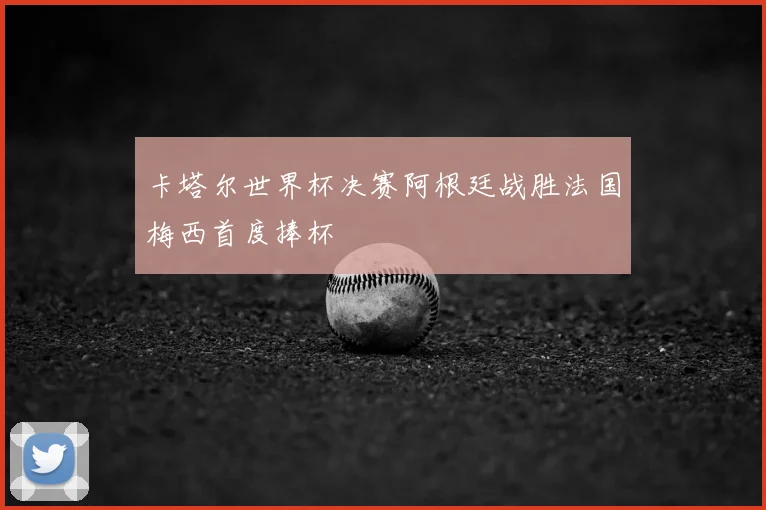 卡塔尔世界杯决赛阿根廷战胜法国梅西首度捧杯