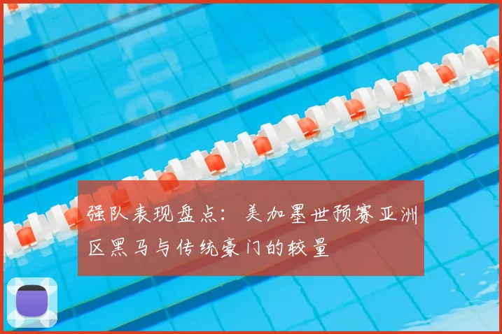 强队表现盘点：美加墨世预赛亚洲区黑马与传统豪门的较量