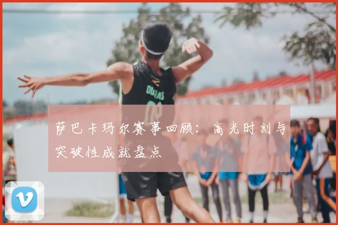 萨巴卡玛尔赛事回顾：高光时刻与突破性成就盘点