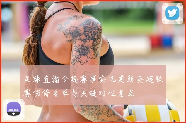 足球直播今晚赛事实况更新英超联赛伤停名单与关键对位看点