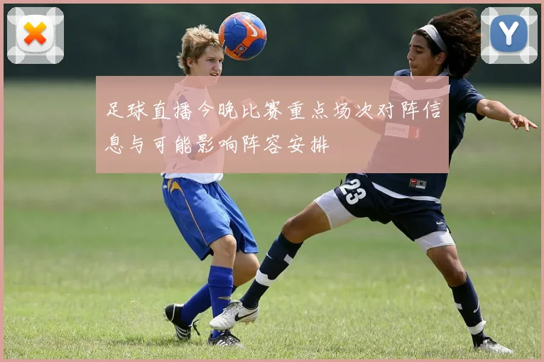 足球直播今晚比赛重点场次对阵信息与可能影响阵容安排