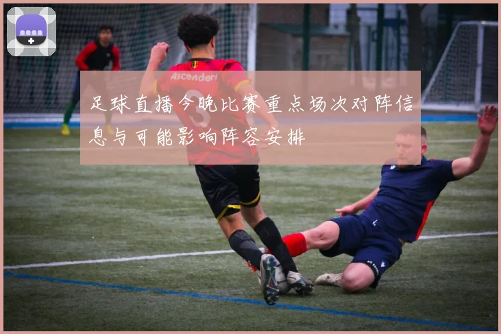 足球直播今晚比赛重点场次对阵信息与可能影响阵容安排