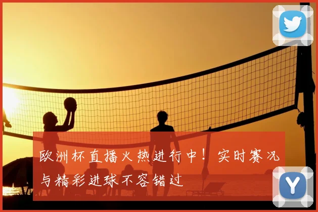 欧洲杯直播火热进行中！实时赛况与精彩进球不容错过