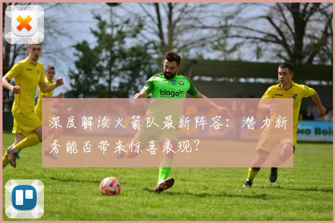 深度解读火箭队最新阵容：潜力新秀能否带来惊喜表现？