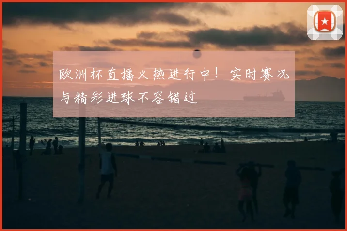 欧洲杯直播火热进行中！实时赛况与精彩进球不容错过