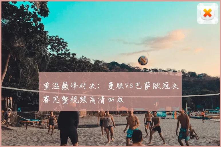 重温巅峰对决：曼联vs巴萨欧冠决赛完整视频高清回放