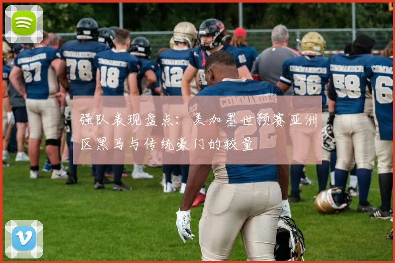 强队表现盘点：美加墨世预赛亚洲区黑马与传统豪门的较量