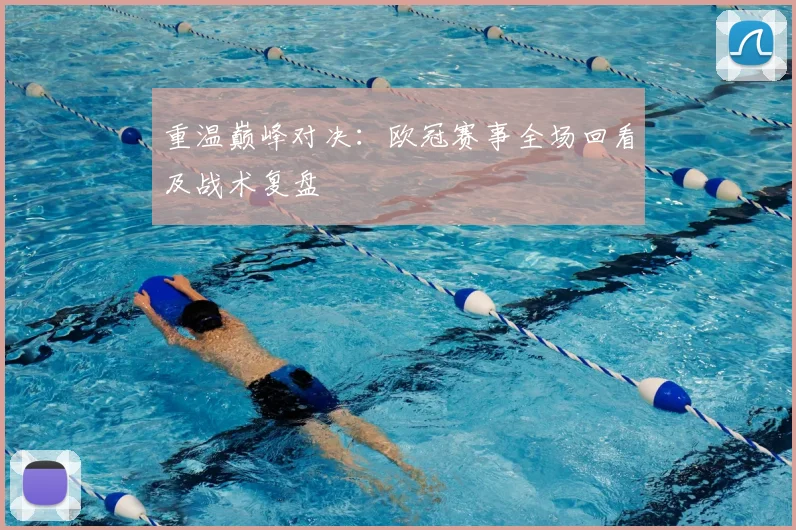 重温巅峰对决：欧冠赛事全场回看及战术复盘