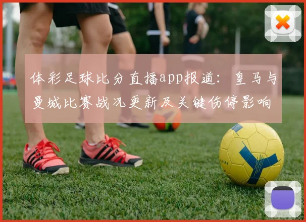 体彩足球比分直播app报道:皇马与曼城比赛战况更新及关键伤停影响分析