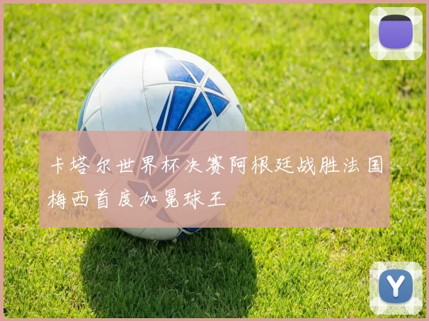 卡塔尔世界杯决赛阿根廷战胜法国梅西首度加冕球王